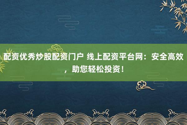 配资优秀炒股配资门户 线上配资平台网：安全高效，助您轻松投资！