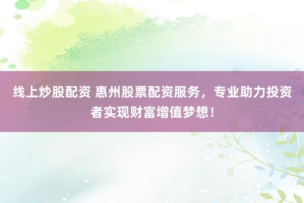 线上炒股配资 惠州股票配资服务，专业助力投资者实现财富增值梦想！