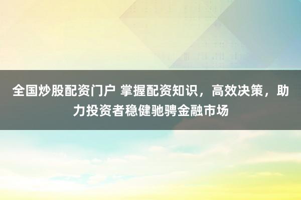 全国炒股配资门户 掌握配资知识，高效决策，助力投资者稳健驰骋金融市场