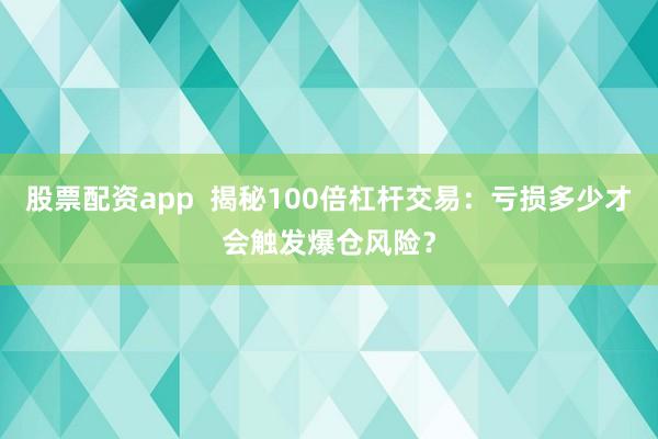 股票配资app  揭秘100倍杠杆交易：亏损多少才会触发爆仓风险？