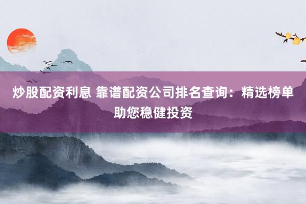 炒股配资利息 靠谱配资公司排名查询：精选榜单助您稳健投资