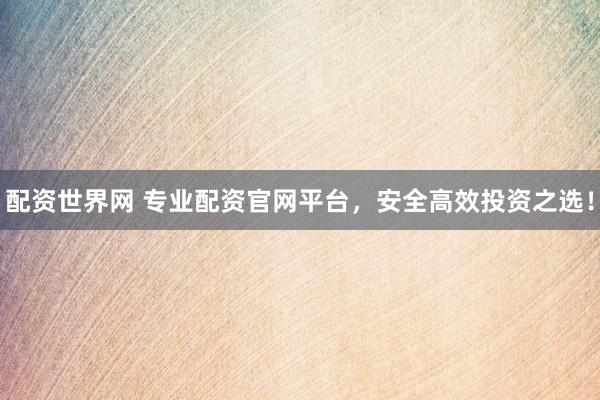 配资世界网 专业配资官网平台，安全高效投资之选！