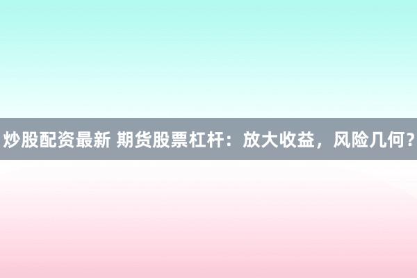 炒股配资最新 期货股票杠杆：放大收益，风险几何？