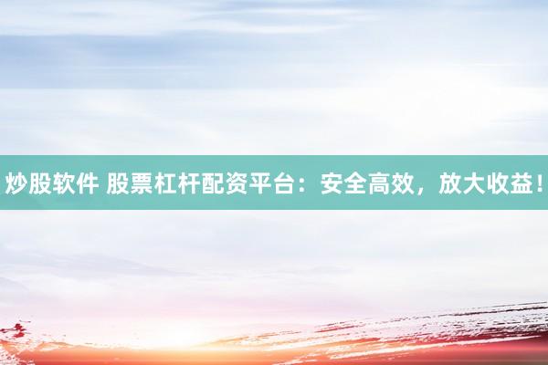 炒股软件 股票杠杆配资平台：安全高效，放大收益！