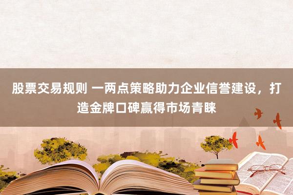 股票交易规则 一两点策略助力企业信誉建设，打造金牌口碑赢得市场青睐