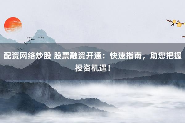 配资网络炒股 股票融资开通：快速指南，助您把握投资机遇！