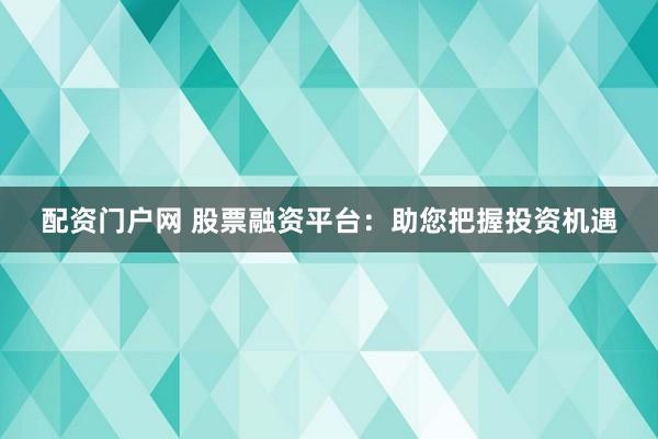 配资门户网 股票融资平台：助您把握投资机遇