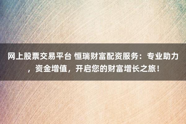 网上股票交易平台 恒瑞财富配资服务：专业助力，资金增值，开启您的财富增长之旅！
