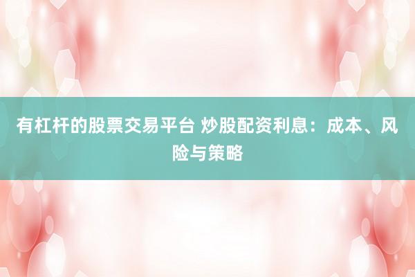 有杠杆的股票交易平台 炒股配资利息：成本、风险与策略