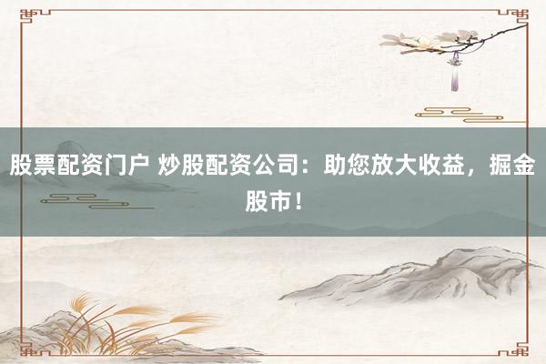 股票配资门户 炒股配资公司：助您放大收益，掘金股市！