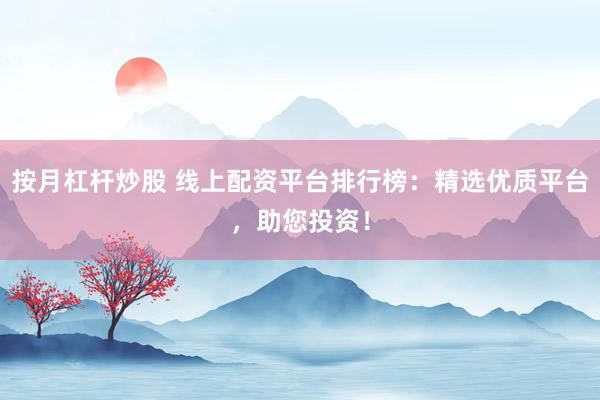 按月杠杆炒股 线上配资平台排行榜：精选优质平台，助您投资！