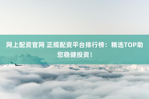 网上配资官网 正规配资平台排行榜：精选TOP助您稳健投资！