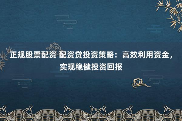 正规股票配资 配资贷投资策略：高效利用资金，实现稳健投资回报