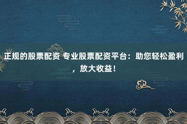 正规的股票配资 专业股票配资平台：助您轻松盈利，放大收益！