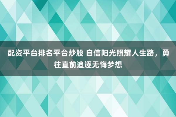配资平台排名平台炒股 自信阳光照耀人生路，勇往直前追逐无悔梦想