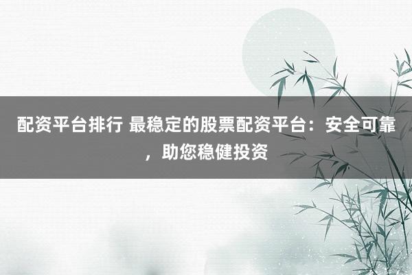 配资平台排行 最稳定的股票配资平台：安全可靠，助您稳健投资