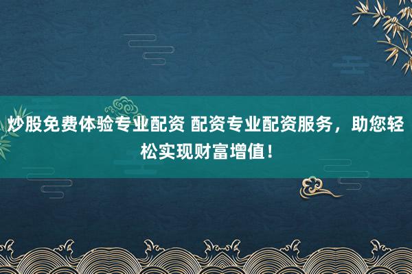 炒股免费体验专业配资 配资专业配资服务，助您轻松实现财富增值！
