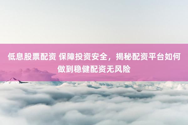 低息股票配资 保障投资安全，揭秘配资平台如何做到稳健配资无风险