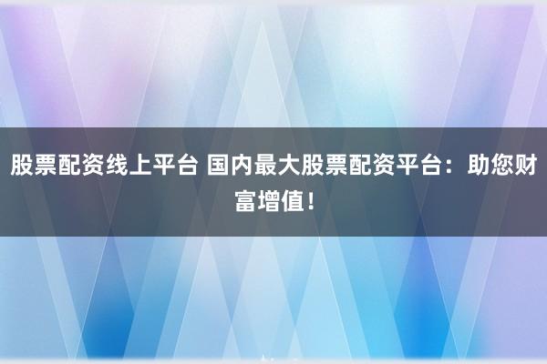 股票配资线上平台 国内最大股票配资平台：助您财富增值！