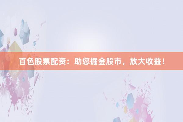 百色股票配资：助您掘金股市，放大收益！