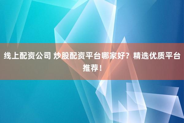 线上配资公司 炒股配资平台哪家好？精选优质平台推荐！