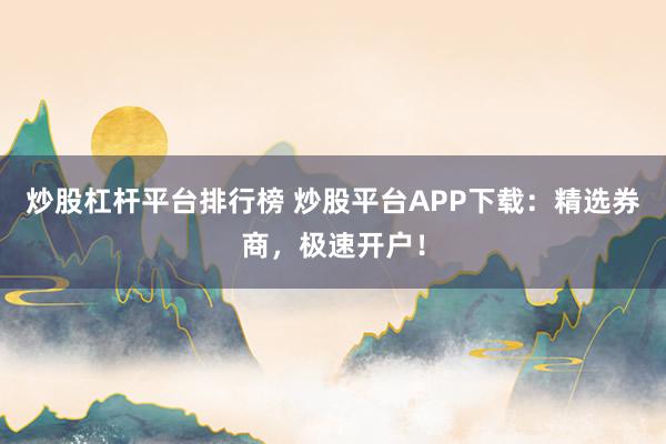 炒股杠杆平台排行榜 炒股平台APP下载：精选券商，极速开户！