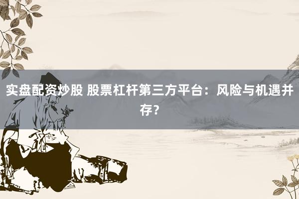 实盘配资炒股 股票杠杆第三方平台：风险与机遇并存？