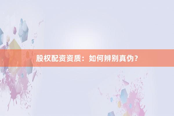 股权配资资质：如何辨别真伪？