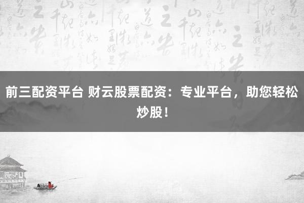 前三配资平台 财云股票配资：专业平台，助您轻松炒股！