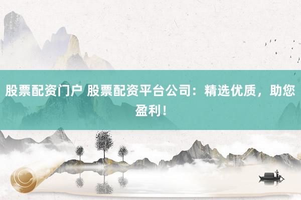 股票配资门户 股票配资平台公司：精选优质，助您盈利！