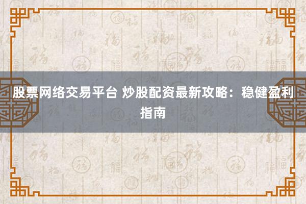 股票网络交易平台 炒股配资最新攻略：稳健盈利指南