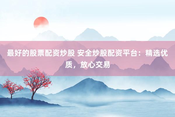 最好的股票配资炒股 安全炒股配资平台：精选优质，放心交易