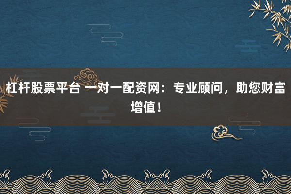 杠杆股票平台 一对一配资网：专业顾问，助您财富增值！