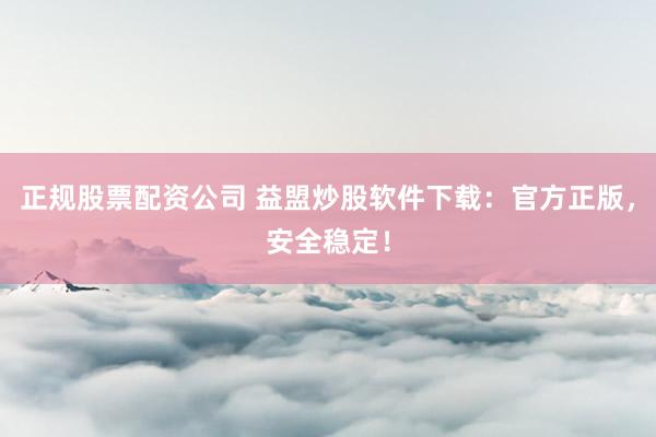 正规股票配资公司 益盟炒股软件下载：官方正版，安全稳定！
