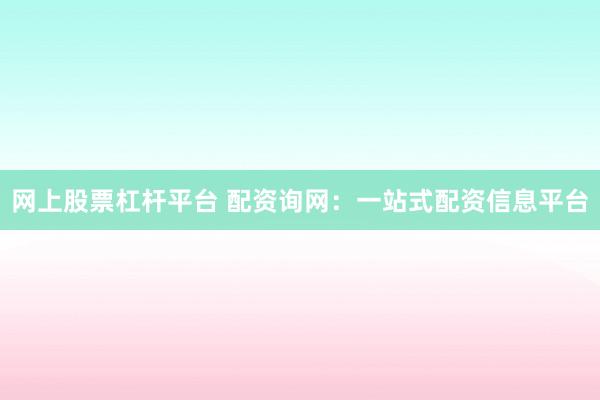 网上股票杠杆平台 配资询网：一站式配资信息平台