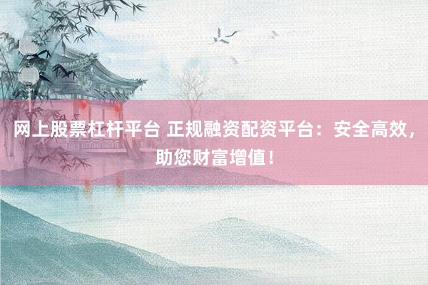 网上股票杠杆平台 正规融资配资平台：安全高效，助您财富增值！