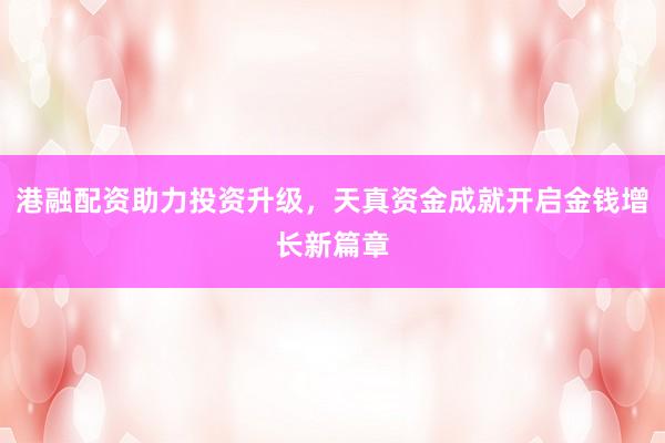 港融配资助力投资升级，天真资金成就开启金钱增长新篇章