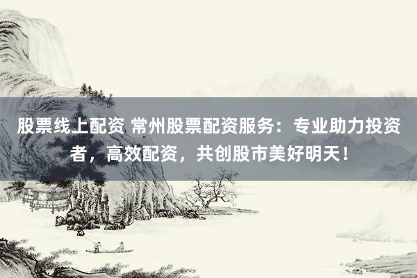 股票线上配资 常州股票配资服务：专业助力投资者，高效配资，共创股市美好明天！