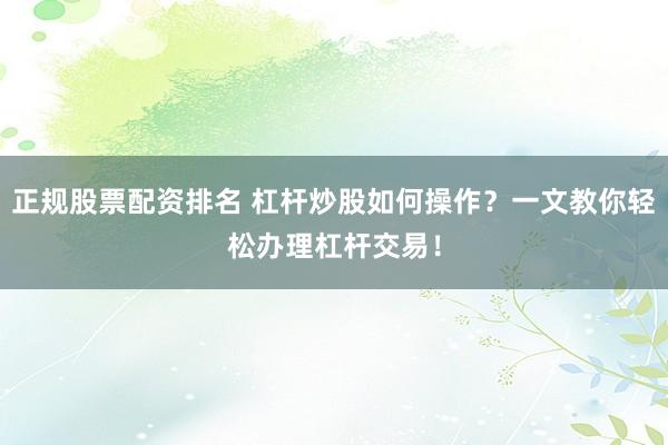 正规股票配资排名 杠杆炒股如何操作？一文教你轻松办理杠杆交易！