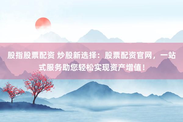 股指股票配资 炒股新选择：股票配资官网，一站式服务助您轻松实现资产增值！