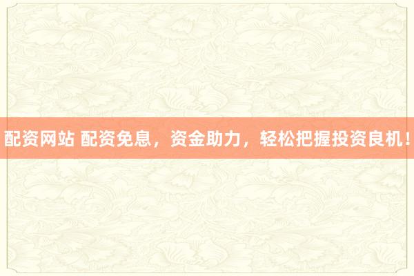 配资网站 配资免息，资金助力，轻松把握投资良机！