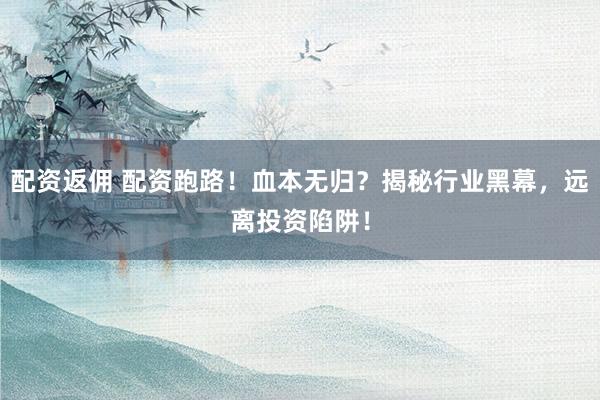 配资返佣 配资跑路！血本无归？揭秘行业黑幕，远离投资陷阱！