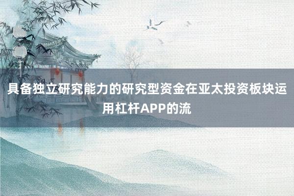 具备独立研究能力的研究型资金在亚太投资板块运用杠杆APP的流