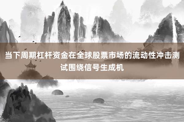 当下周期杠杆资金在全球股票市场的流动性冲击测试围绕信号生成机
