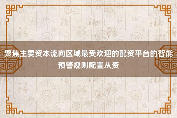 聚焦主要资本流向区域最受欢迎的配资平台的智能预警规则配置从资