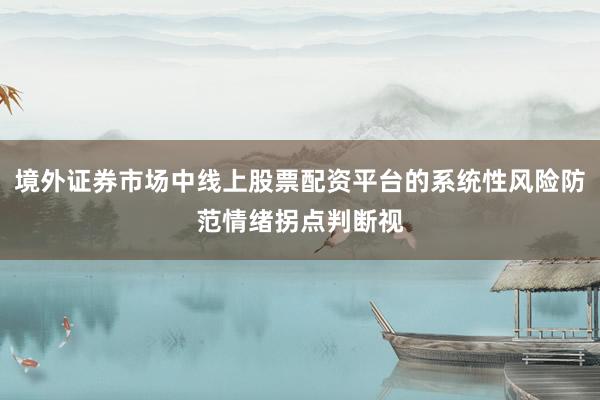 境外证券市场中线上股票配资平台的系统性风险防范情绪拐点判断视