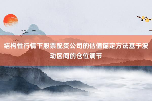 结构性行情下股票配资公司的估值锚定方法基于波动区间的仓位调节