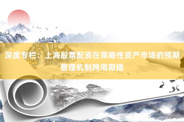 深度专栏：上海股票配资在策略性资产市场的预期管理机制跨周期错